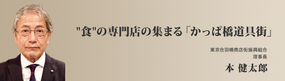 “食”の専門店の集まる「かっぱ橋道具街」東京合羽橋商店街振興組合　理事長　本 健太郎