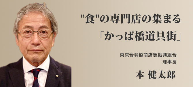 “食”の専門店の集まる「かっぱ橋道具街」東京合羽橋商店街振興組合　理事長　本 健太郎